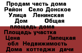Продам часть дома  › Район ­ Село Донское › Улица ­ Ленинская  › Дом ­ 50 › Общая площадь дома ­ 60 › Площадь участка ­ 1 500 › Цена ­ 550 000 - Липецкая обл. Недвижимость » Дома, коттеджи, дачи продажа   
